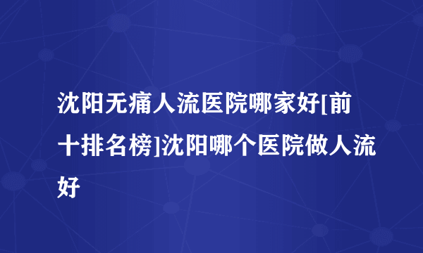 沈阳无痛人流医院哪家好[前十排名榜]沈阳哪个医院做人流好