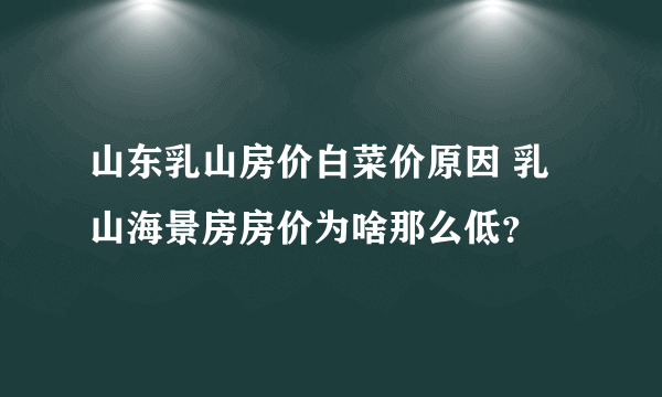 山东乳山房价白菜价原因 乳山海景房房价为啥那么低？