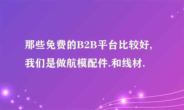 那些免费的B2B平台比较好,我们是做航模配件.和线材.