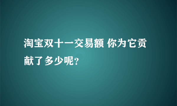 淘宝双十一交易额 你为它贡献了多少呢？