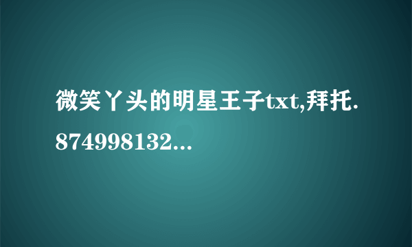 微笑丫头的明星王子txt,拜托.874998132@qq.com