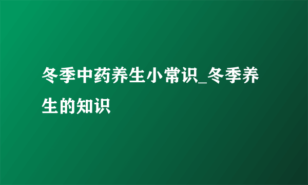 冬季中药养生小常识_冬季养生的知识