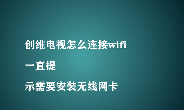 创维电视怎么连接wifi
一直提示需要安装无线网卡