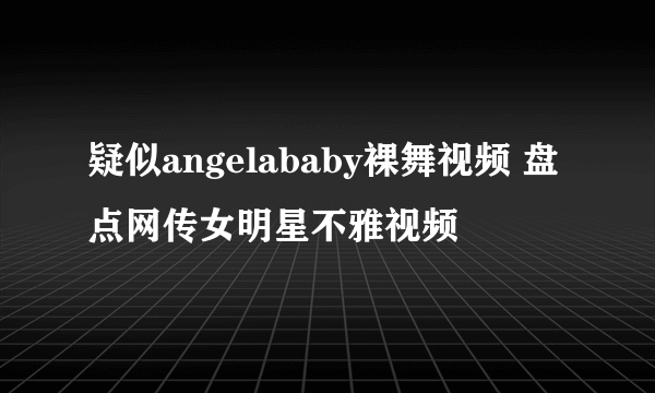 疑似angelababy裸舞视频 盘点网传女明星不雅视频