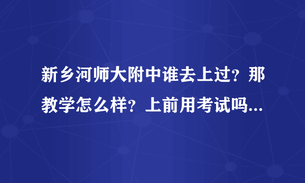 新乡河师大附中谁去上过？那教学怎么样？上前用考试吗？ 一种呢？