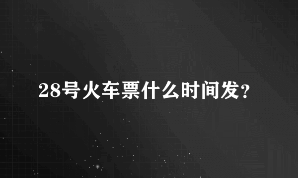 28号火车票什么时间发？