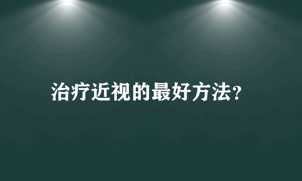 治疗近视的最好方法？