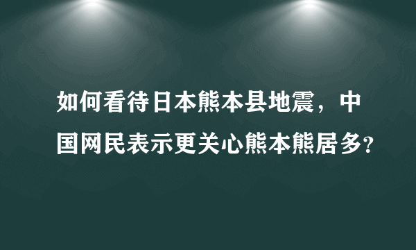 如何看待日本熊本县地震，中国网民表示更关心熊本熊居多？