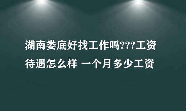 湖南娄底好找工作吗???工资待遇怎么样 一个月多少工资