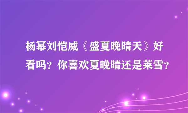 杨幂刘恺威《盛夏晚晴天》好看吗？你喜欢夏晚晴还是莱雪？