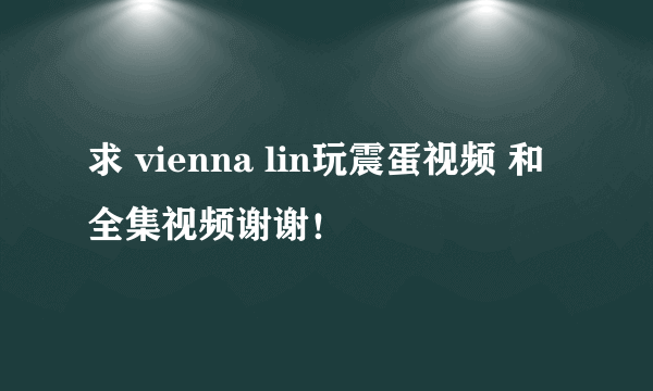 求 vienna lin玩震蛋视频 和全集视频谢谢！