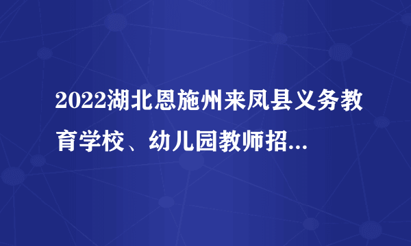 2022湖北恩施州来凤县义务教育学校、幼儿园教师招聘总成绩公示