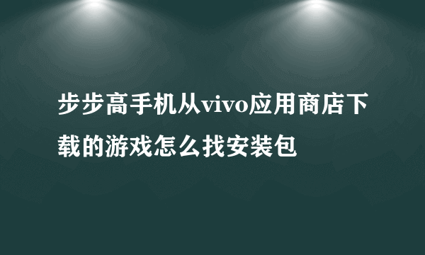 步步高手机从vivo应用商店下载的游戏怎么找安装包