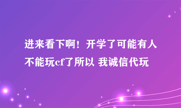 进来看下啊！开学了可能有人不能玩cf了所以 我诚信代玩