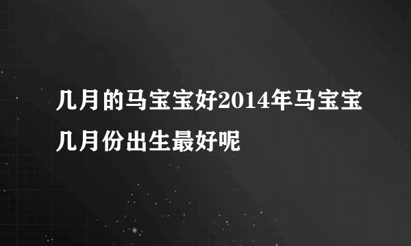 几月的马宝宝好2014年马宝宝几月份出生最好呢