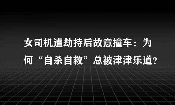 女司机遭劫持后故意撞车：为何“自杀自救”总被津津乐道？