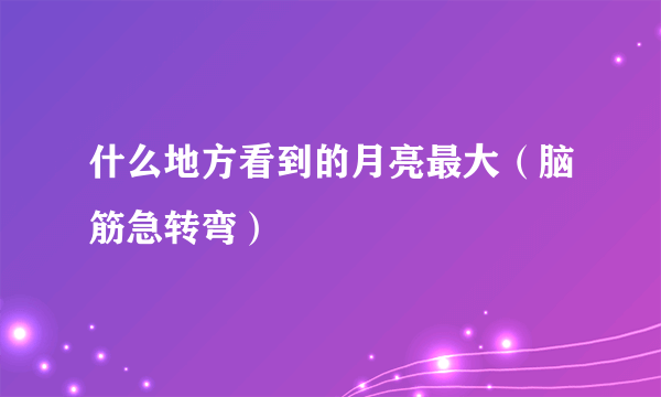 什么地方看到的月亮最大（脑筋急转弯）