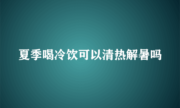 夏季喝冷饮可以清热解暑吗