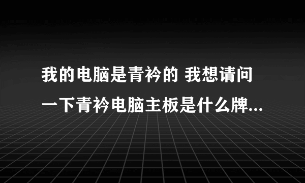 我的电脑是青衿的 我想请问一下青衿电脑主板是什么牌子，什么型号的 谢谢