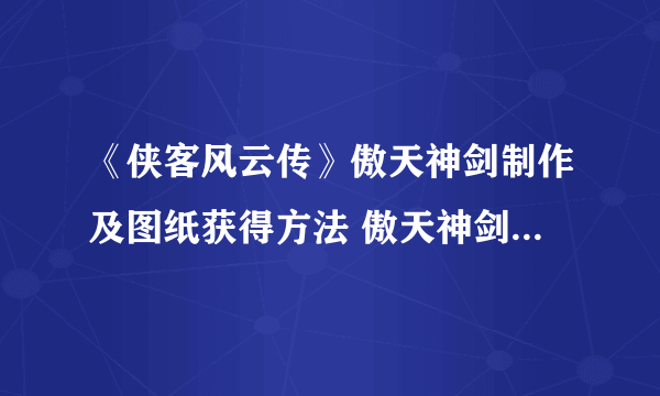 《侠客风云传》傲天神剑制作及图纸获得方法 傲天神剑怎么制作