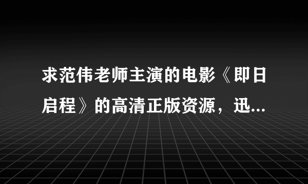 求范伟老师主演的电影《即日启程》的高清正版资源，迅雷或百度云都可以，谢谢！