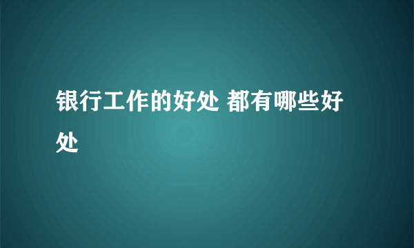 银行工作的好处 都有哪些好处