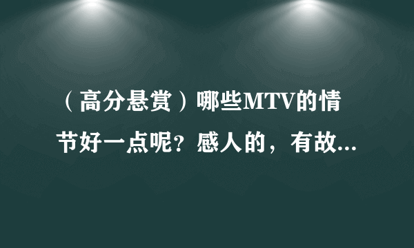 （高分悬赏）哪些MTV的情节好一点呢？感人的，有故事情节的等等……