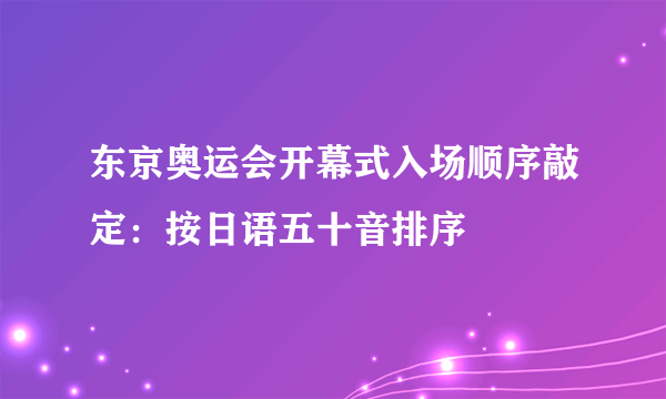 东京奥运会开幕式入场顺序敲定：按日语五十音排序