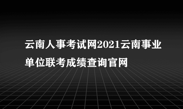 云南人事考试网2021云南事业单位联考成绩查询官网