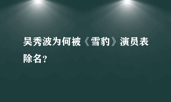 吴秀波为何被《雪豹》演员表除名？