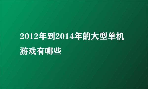 2012年到2014年的大型单机游戏有哪些