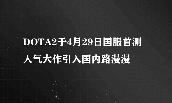 DOTA2于4月29日国服首测 人气大作引入国内路漫漫