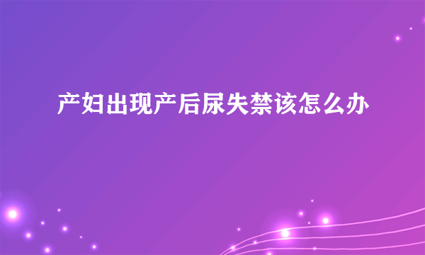 产妇出现产后尿失禁该怎么办