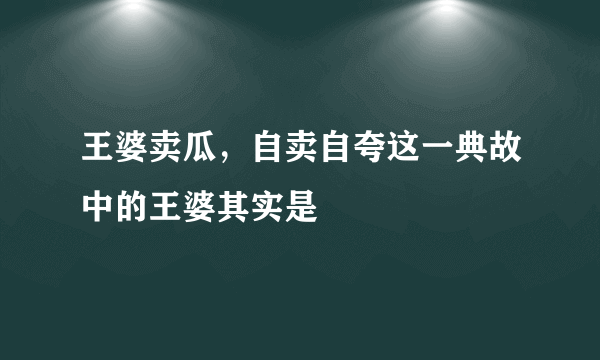 王婆卖瓜，自卖自夸这一典故中的王婆其实是