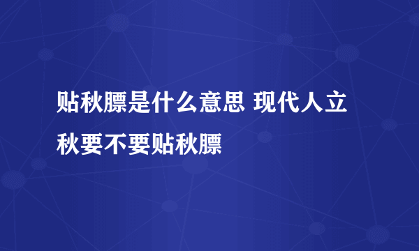 贴秋膘是什么意思 现代人立秋要不要贴秋膘