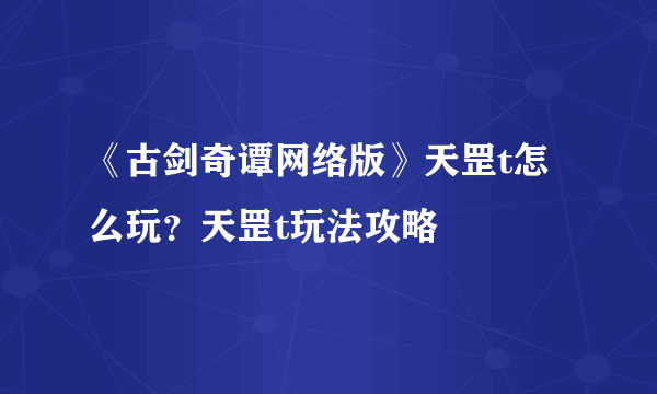 《古剑奇谭网络版》天罡t怎么玩？天罡t玩法攻略