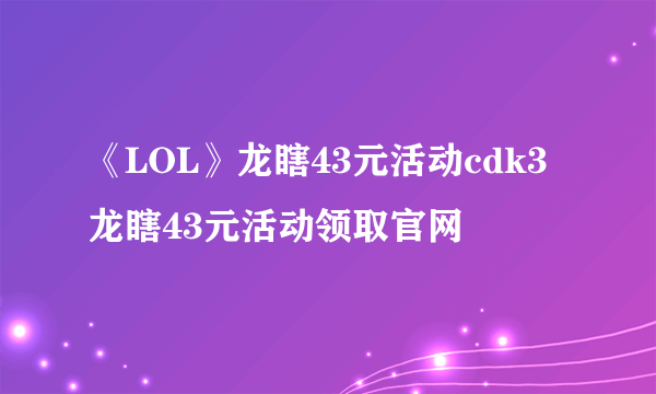 《LOL》龙瞎43元活动cdk3 龙瞎43元活动领取官网