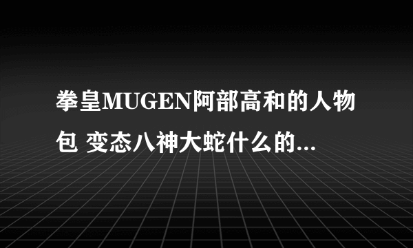 拳皇MUGEN阿部高和的人物包 变态八神大蛇什么的越多越好可加分