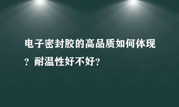 电子密封胶的高品质如何体现？耐温性好不好？