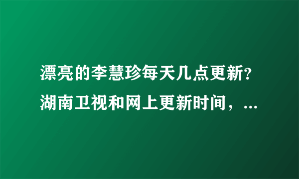 漂亮的李慧珍每天几点更新？湖南卫视和网上更新时间，更新几集？