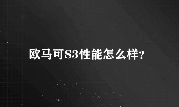 欧马可S3性能怎么样？