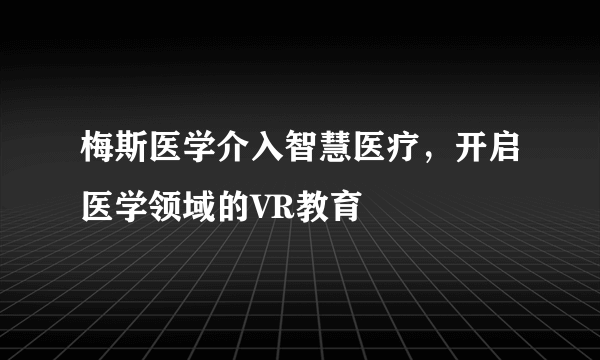 梅斯医学介入智慧医疗，开启医学领域的VR教育