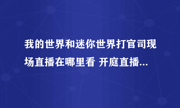 我的世界和迷你世界打官司现场直播在哪里看 开庭直播地址介绍