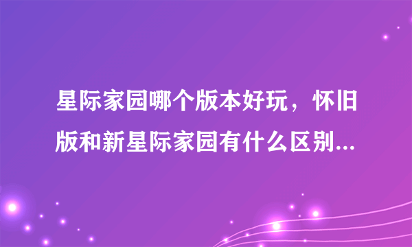 星际家园哪个版本好玩，怀旧版和新星际家园有什么区别？现在还有人玩吗？