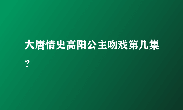 大唐情史高阳公主吻戏第几集？