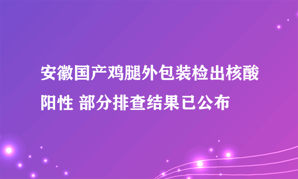 安徽国产鸡腿外包装检出核酸阳性 部分排查结果已公布