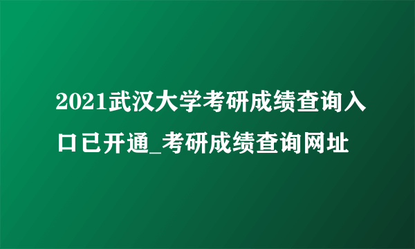 2021武汉大学考研成绩查询入口已开通_考研成绩查询网址