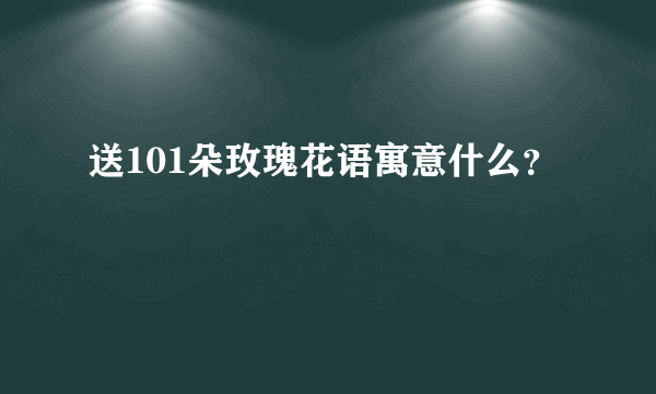 送101朵玫瑰花语寓意什么？