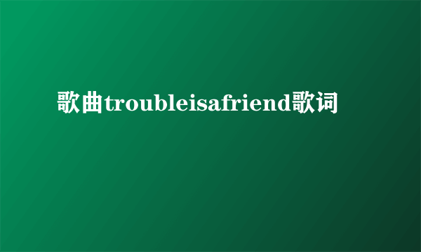 歌曲troubleisafriend歌词