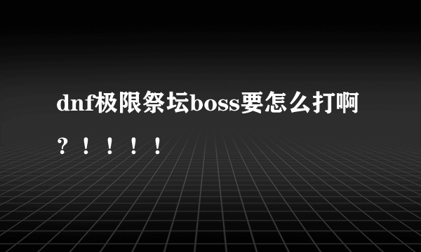 dnf极限祭坛boss要怎么打啊？！！！！